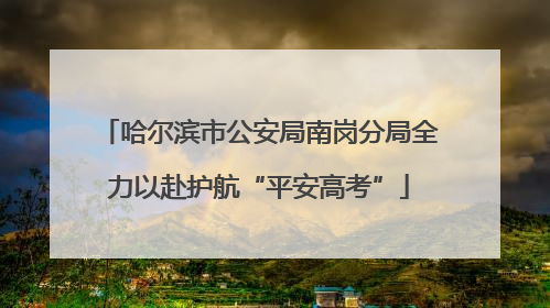 哈尔滨市公安局南岗分局全力以赴护航“平安高考”