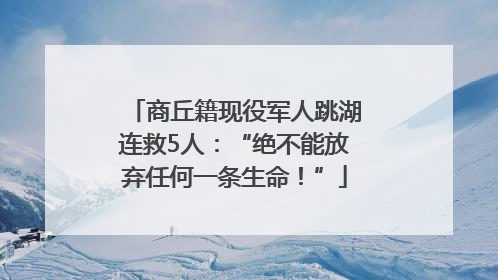 商丘籍现役军人跳湖连救5人：“绝不能放弃任何一条生命！”