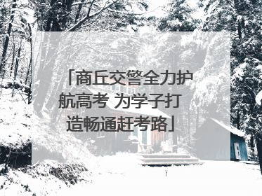 商丘交警全力护航高考 为学子打造畅通赶考路