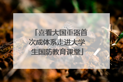喜看大国重器首次成体系走进大学生国防教育课堂