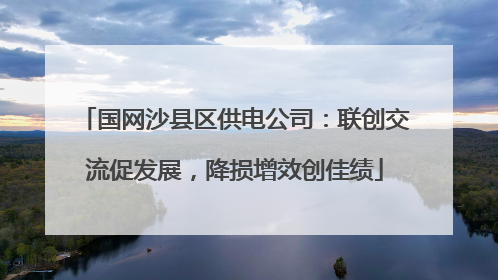 国网沙县区供电公司：联创交流促发展，降损增效创佳绩