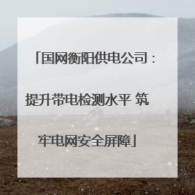 国网衡阳供电公司：提升带电检测水平 筑牢电网安全屏障