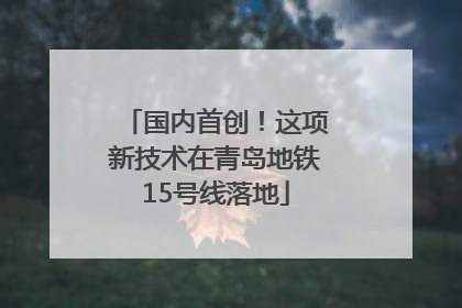 国内首创！这项新技术在青岛地铁15号线落地