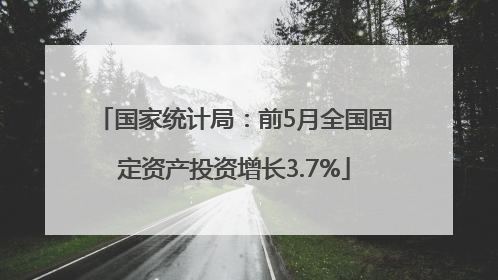 国家统计局：前5月全国固定资产投资增长3.7%