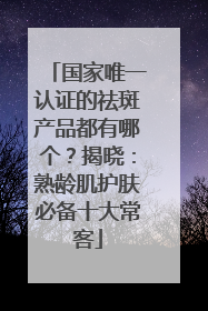国家唯一认证的祛斑产品都有哪个？揭晓：熟龄肌护肤必备十大常客