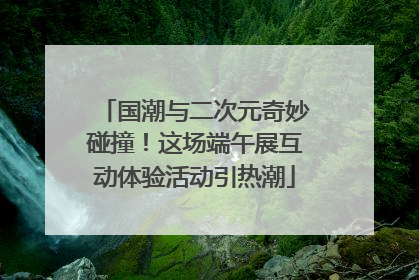 国潮与二次元奇妙碰撞！这场端午展互动体验活动引热潮