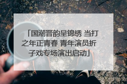 国潮晋韵呈锦绣 当打之年正青春 青年演员折子戏专场演出启动