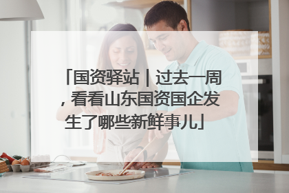 国资驿站｜过去一周，看看山东国资国企发生了哪些新鲜事儿