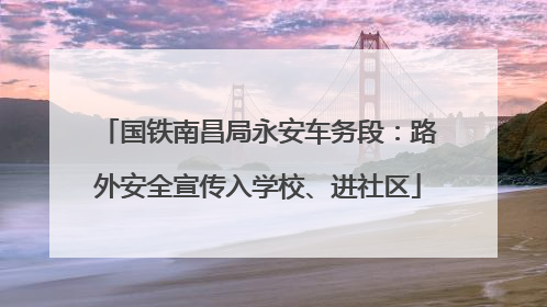 国铁南昌局永安车务段：路外安全宣传入学校、进社区