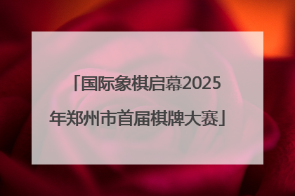 国际象棋启幕2025年郑州市首届棋牌大赛