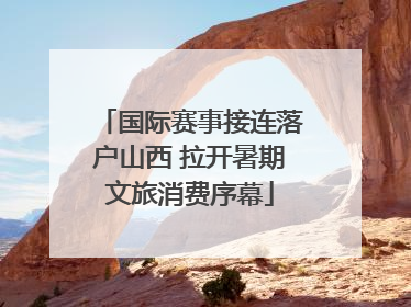 国际赛事接连落户山西 拉开暑期文旅消费序幕