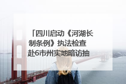 四川启动《河湖长制条例》执法检查 赴6市州实地暗访抽查｜四川人大之声
