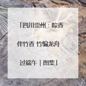 四川崇州：粽香伴竹香 竹编龙舟过端午｜图集