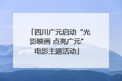 四川广元启动“光影映画 点亮广元”电影主题活动