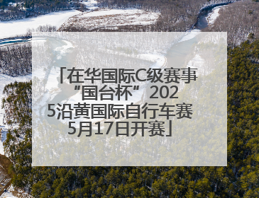 在华国际C级赛事 “国台杯”2025沿黄国际自行车赛5月17日开赛