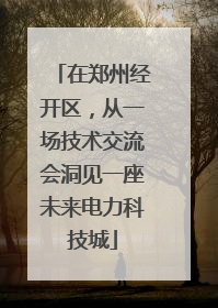 在郑州经开区，从一场技术交流会洞见一座未来电力科技城