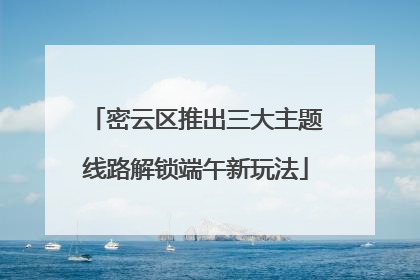 密云区推出三大主题线路解锁端午新玩法