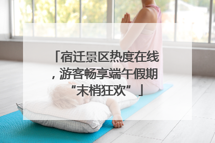 宿迁景区热度在线，游客畅享端午假期“末梢狂欢”