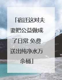 宿迁这对夫妻把公益做成了日常 免费送出纯净水万余桶