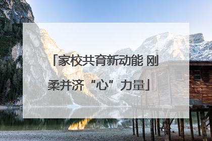 家校共育新动能 刚柔并济“心”力量