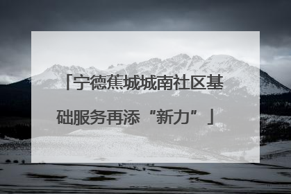 宁德蕉城城南社区基础服务再添“新力”