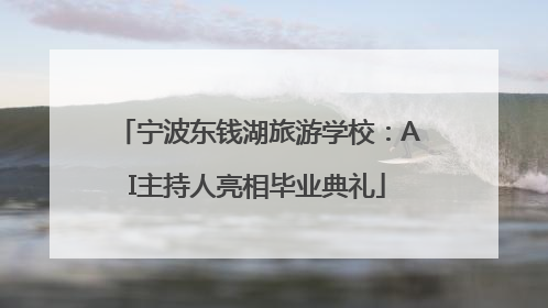 宁波东钱湖旅游学校：AI主持人亮相毕业典礼