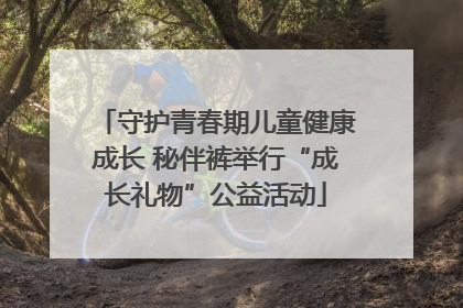 守护青春期儿童健康成长 秘伴裤举行“成长礼物”公益活动