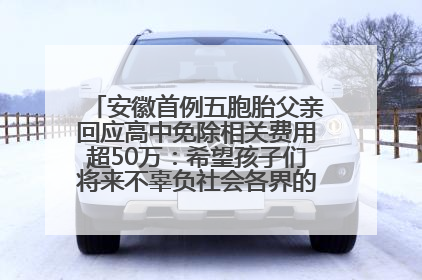 安徽首例五胞胎父亲回应高中免除相关费用超50万：希望孩子们将来不辜负社会各界的帮助与支持