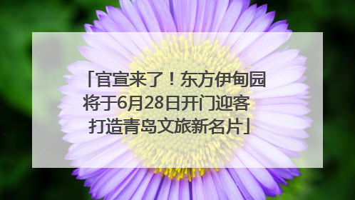 官宣来了！东方伊甸园将于6月28日开门迎客 打造青岛文旅新名片