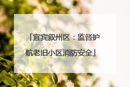 宜宾叙州区：监督护航老旧小区消防安全