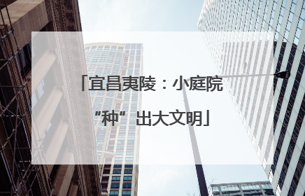宜昌夷陵：小庭院“种”出大文明