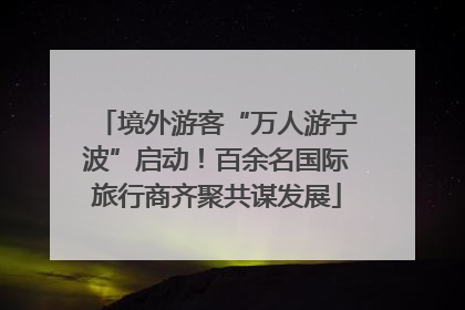 境外游客“万人游宁波”启动！百余名国际旅行商齐聚共谋发展