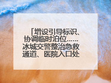 增设引导标识、协调临时泊位……冰城交警整治急救通道、医院入口处违停乱象