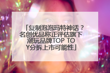 复制泡泡玛特神话？名创优品称正评估旗下潮玩品牌TOP TOY分拆上市可能性