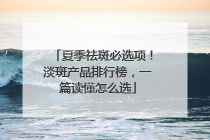 夏季祛斑必选项！淡斑产品排行榜，一篇读懂怎么选