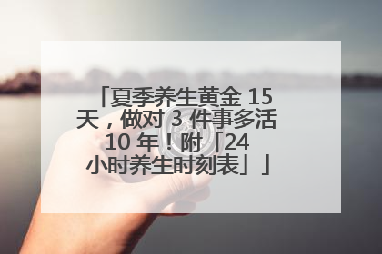 夏季养生黄金 15 天，做对 3 件事多活 10 年！附「24 小时养生时刻表」