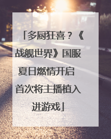多厨狂喜？《战舰世界》国服夏日燃情开启 首次将主播植入进游戏