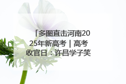 多图直击河南2025年新高考｜高考收官日：许昌学子笑迎鲜花与祝福