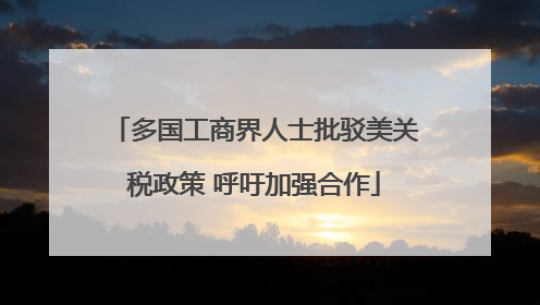 多国工商界人士批驳美关税政策 呼吁加强合作