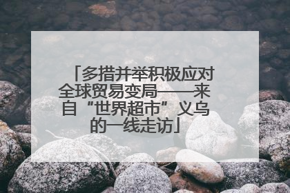 多措并举积极应对全球贸易变局——来自“世界超市”义乌的一线走访