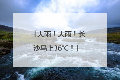 大雨！大雨！长沙马上36℃！