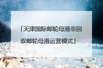 天津国际邮轮母港重回双邮轮母港运营模式