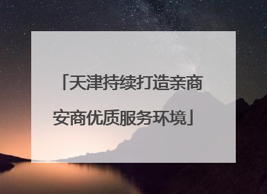 天津持续打造亲商安商优质服务环境