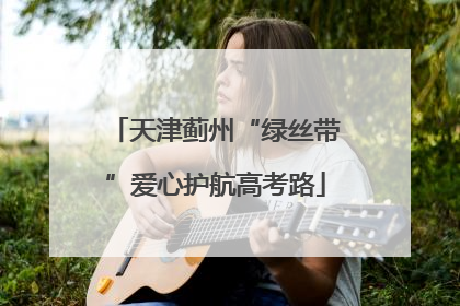 天津蓟州“绿丝带”爱心护航高考路