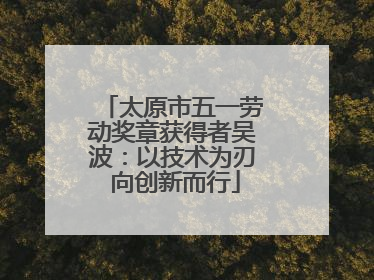 太原市五一劳动奖章获得者吴波：以技术为刃 向创新而行