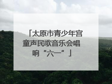太原市青少年宫童声民歌音乐会唱响“六一”