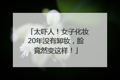 太吓人！女子化妆20年没有卸妆，脸竟然变这样！