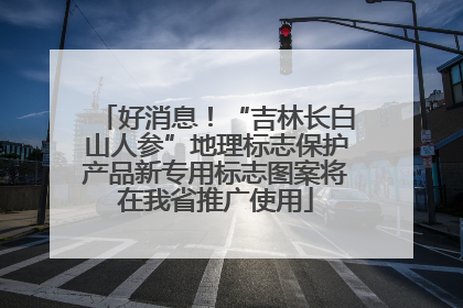 好消息！“吉林长白山人参”地理标志保护产品新专用标志图案将在我省推广使用