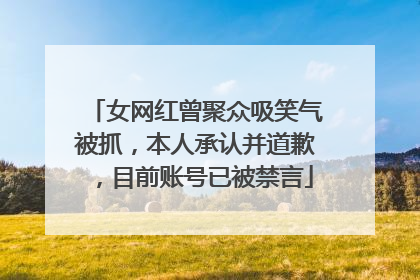 女网红曾聚众吸笑气被抓，本人承认并道歉，目前账号已被禁言