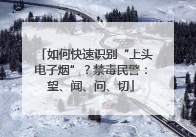 如何快速识别“上头电子烟”？禁毒民警：望、闻、问、切